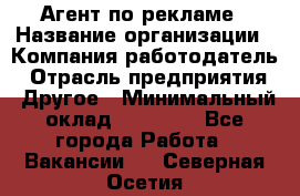 Агент по рекламе › Название организации ­ Компания-работодатель › Отрасль предприятия ­ Другое › Минимальный оклад ­ 20 000 - Все города Работа » Вакансии   . Северная Осетия